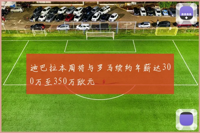 迪巴拉本周将与罗马续约年薪达300万至350万欧元