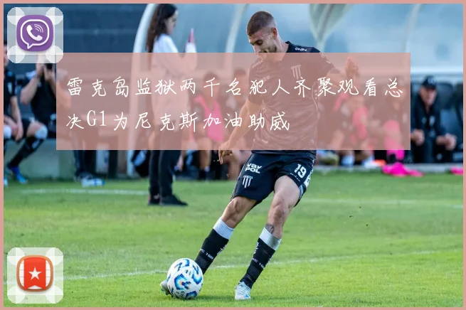 雷克岛监狱两千名犯人齐聚观看总决G1为尼克斯加油助威