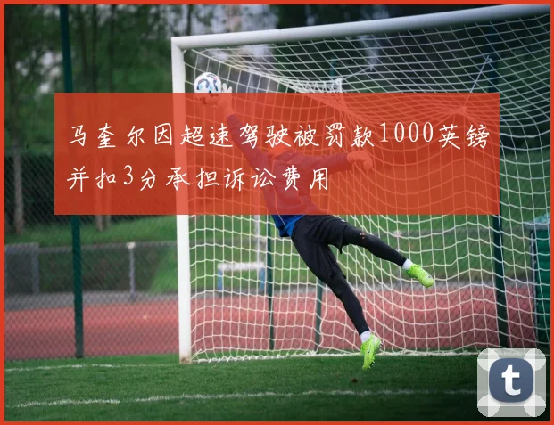 马奎尔因超速驾驶被罚款1000英镑并扣3分承担诉讼费用