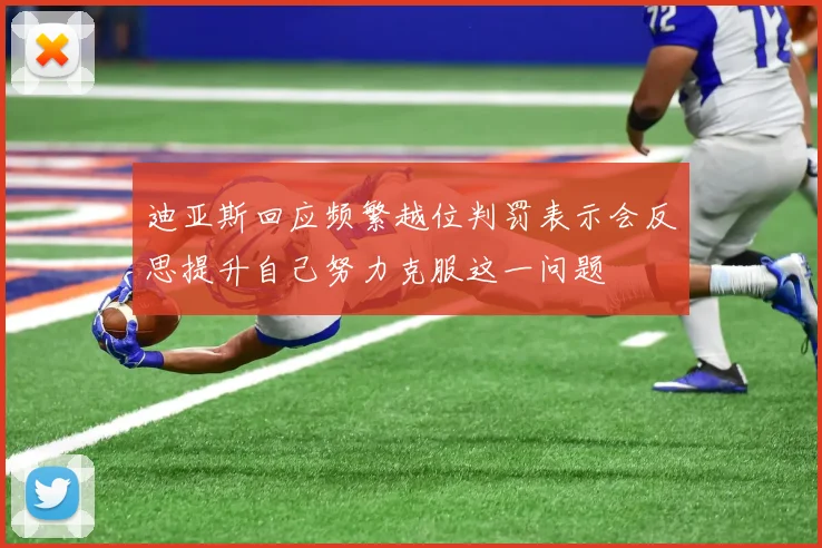 迪亚斯回应频繁越位判罚表示会反思提升自己努力克服这一问题