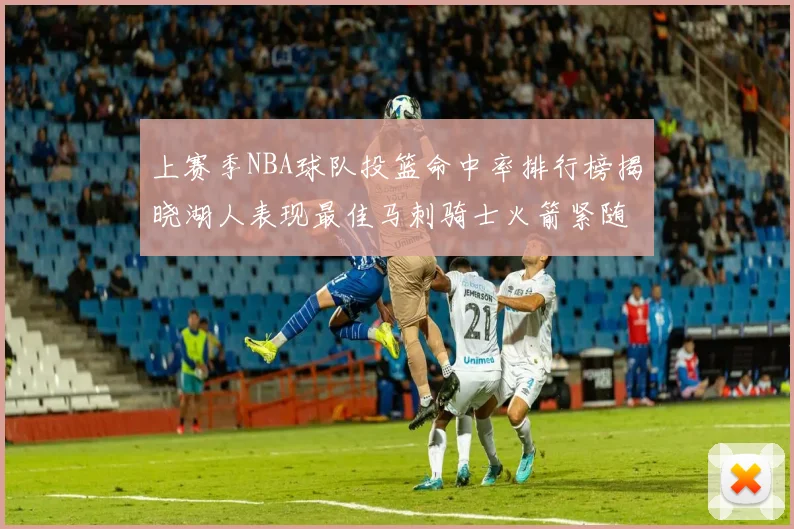 上赛季NBA球队投篮命中率排行榜揭晓湖人表现最佳马刺骑士火箭紧随其后