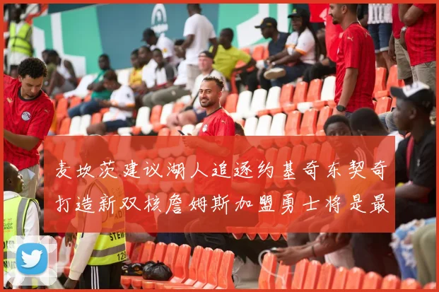 麦坎茨建议湖人追逐约基奇东契奇打造新双核詹姆斯加盟勇士将是最佳选择