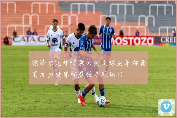 德泽尔比呼吁意大利足球变革称葡萄牙为世界杯最强夺冠热门