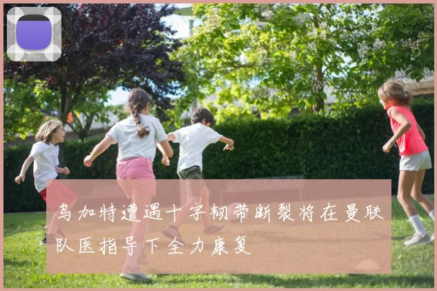 乌加特遭遇十字韧带断裂将在曼联队医指导下全力康复