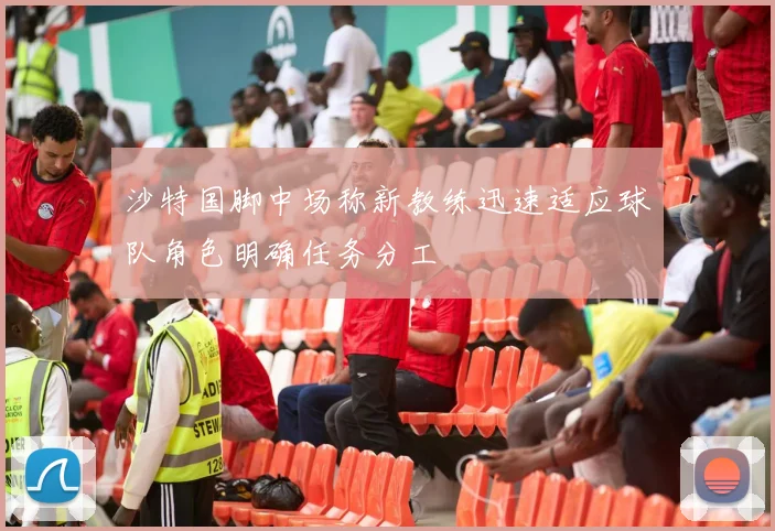 沙特国脚中场称新教练迅速适应球队角色明确任务分工