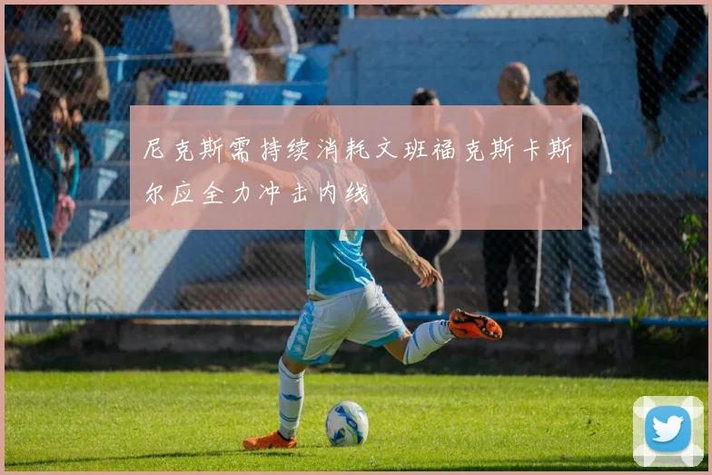 尼克斯需持续消耗文班福克斯卡斯尔应全力冲击内线
