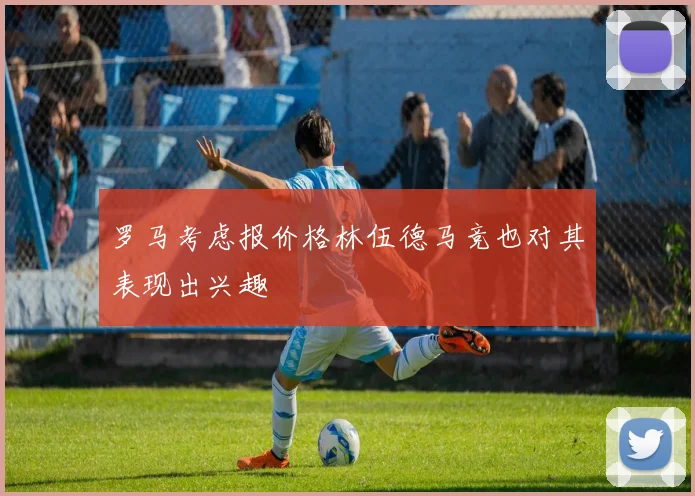 罗马考虑报价格林伍德马竞也对其表现出兴趣