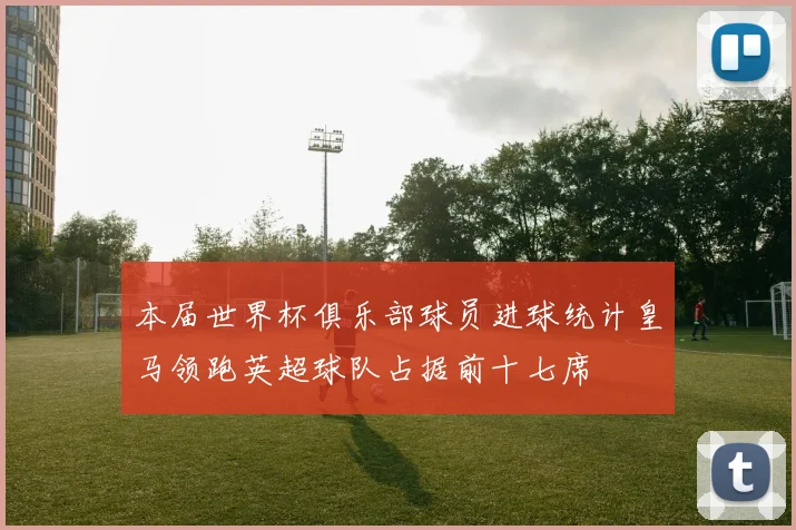 本届世界杯俱乐部球员进球统计皇马领跑英超球队占据前十七席