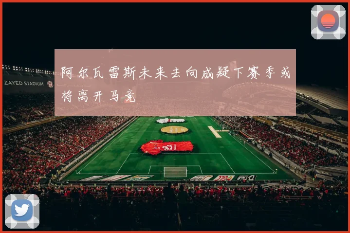 阿尔瓦雷斯未来去向成疑下赛季或将离开马竞