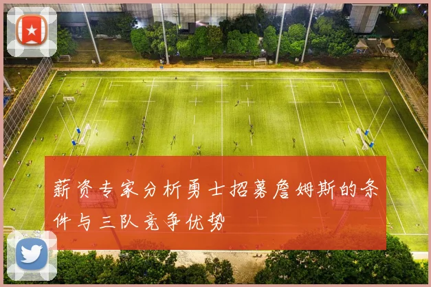薪资专家分析勇士招募詹姆斯的条件与三队竞争优势