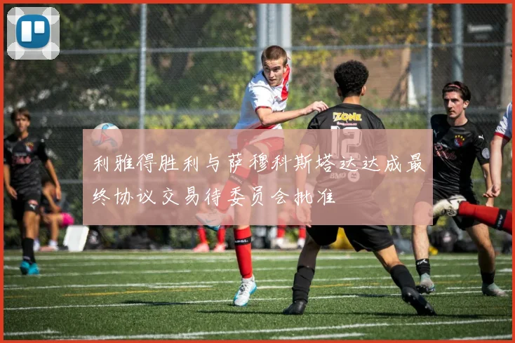 利雅得胜利与萨穆科斯塔达达成最终协议交易待委员会批准