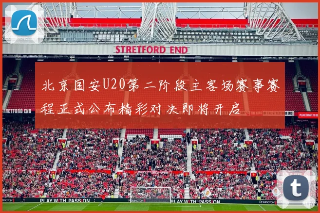 北京国安U20第二阶段主客场赛事赛程正式公布精彩对决即将开启