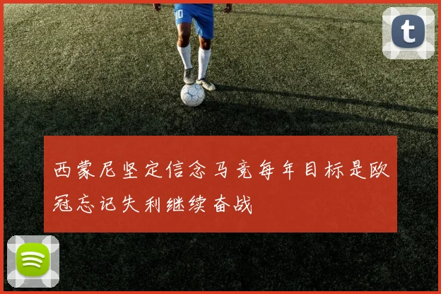 西蒙尼坚定信念马竞每年目标是欧冠忘记失利继续奋战