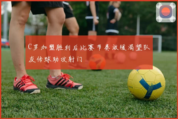 C罗加盟胜利后比赛节奏放缓渴望队友传球助攻射门