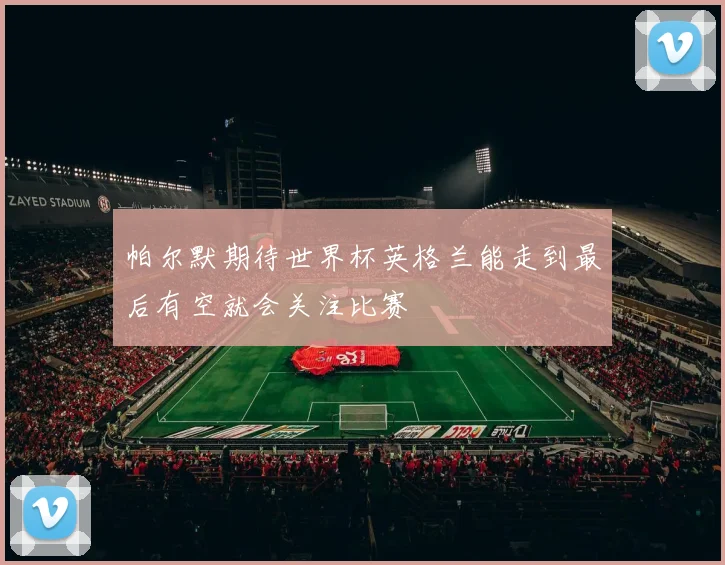帕尔默期待世界杯英格兰能走到最后有空就会关注比赛