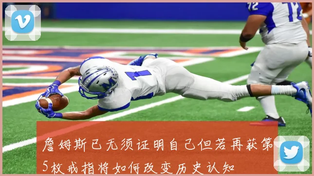 詹姆斯已无须证明自己但若再获第5枚戒指将如何改变历史认知